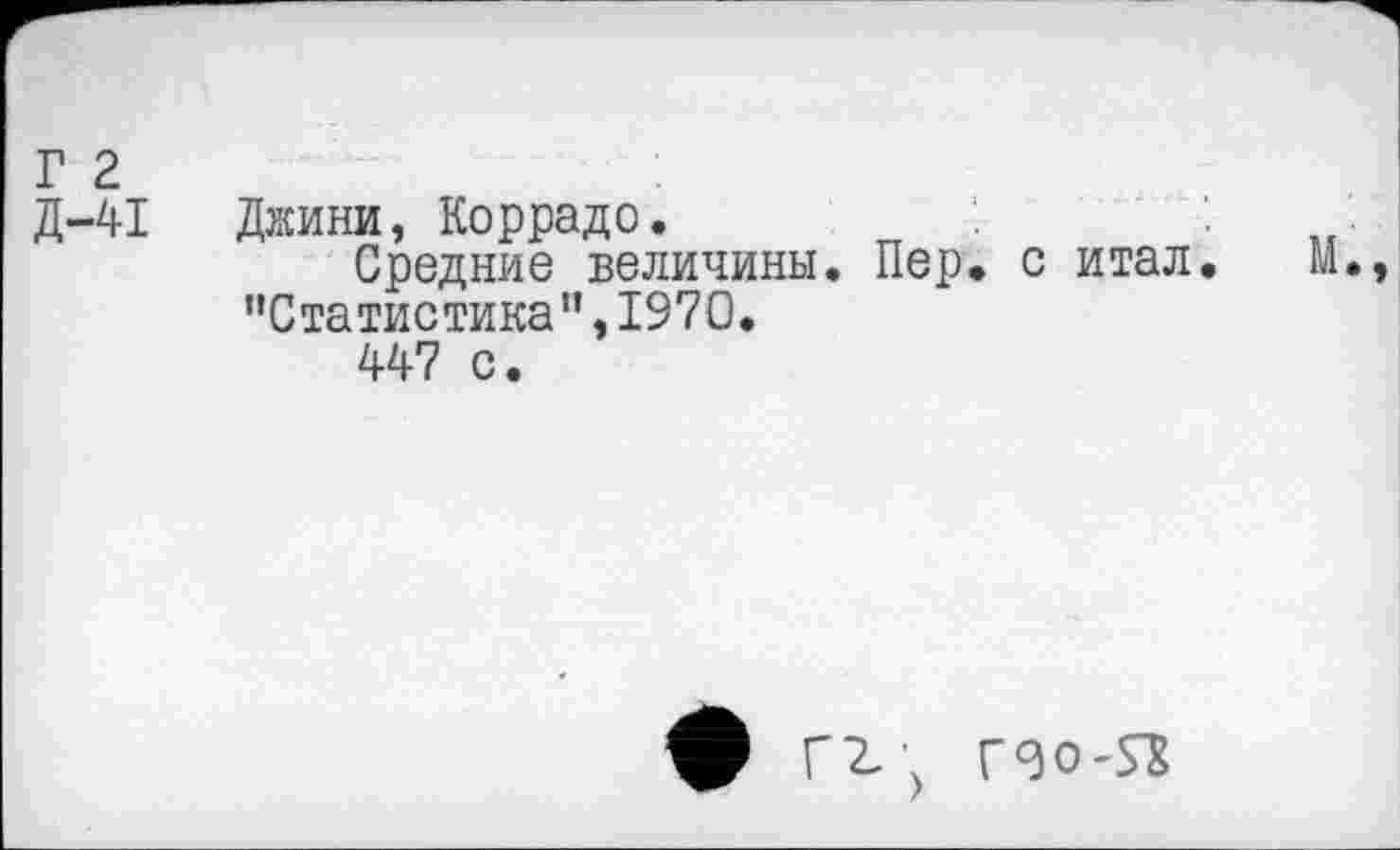 ﻿Г 2
Д-41 Джини, Коррадо.
Средние величины. Пер. с итал. М.
"Статистика1’, 1970.
447 с.